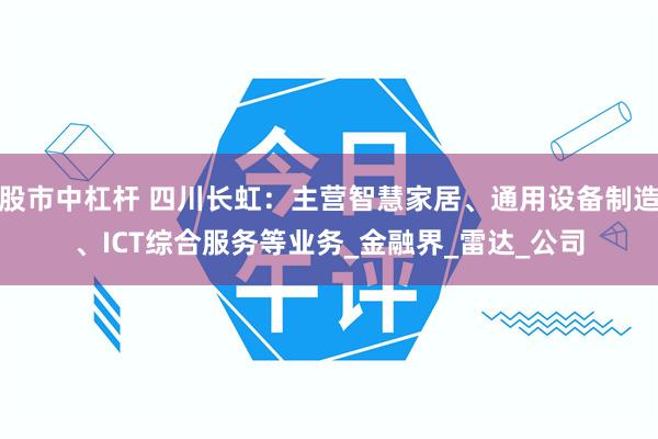股市中杠杆 四川长虹：主营智慧家居、通用设备制造、ICT综合服务等业务_金融界_雷达_公司