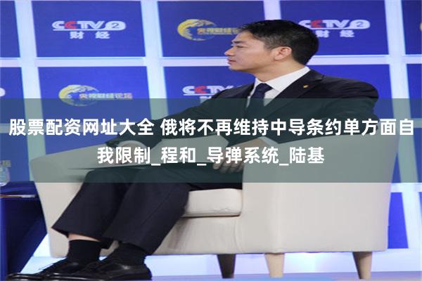 股票配资网址大全 俄将不再维持中导条约单方面自我限制_程和_导弹系统_陆基