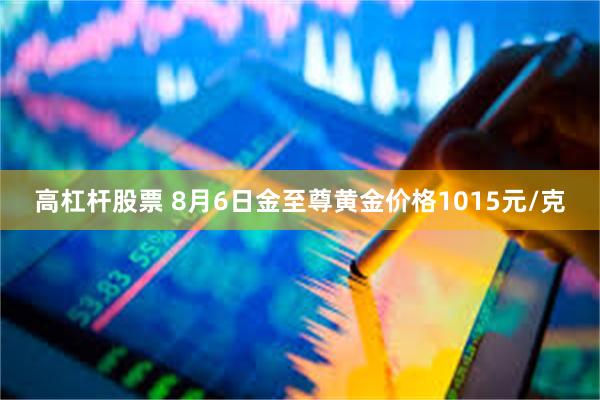 高杠杆股票 8月6日金至尊黄金价格1015元/克