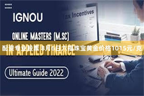 配资专业股票 8月6日六福珠宝黄金价格1015元/克