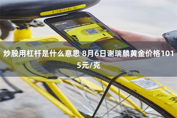 炒股用杠杆是什么意思 8月6日谢瑞麟黄金价格1015元/克