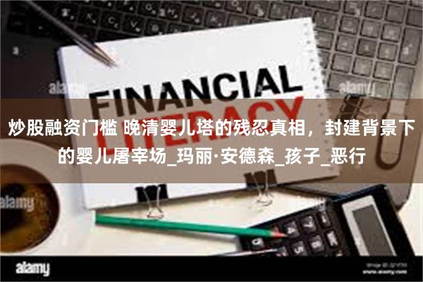 炒股融资门槛 晚清婴儿塔的残忍真相，封建背景下的婴儿屠宰场_玛丽·安德森_孩子_恶行