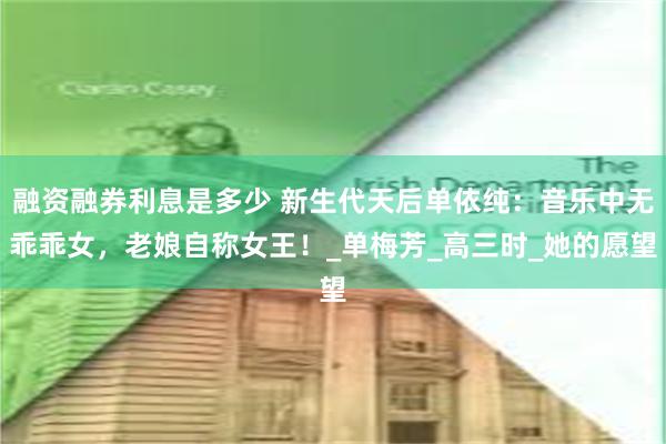 融资融券利息是多少 新生代天后单依纯：音乐中无乖乖女，老娘自称女王！_单梅芳_高三时_她的愿望