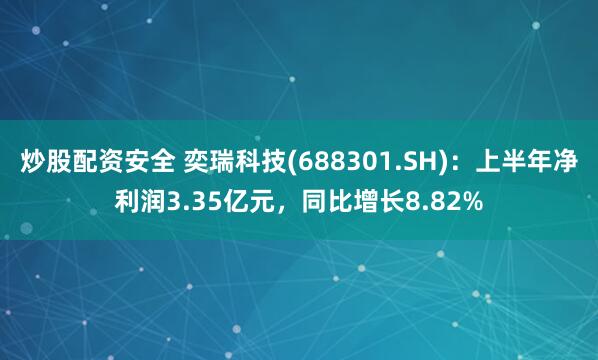 炒股配资安全 奕瑞科技(688301.SH)：上半年净利润3.35亿元，同比增长8.82%