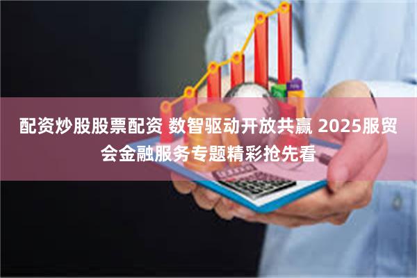 配资炒股股票配资 数智驱动开放共赢 2025服贸会金融服务专题精彩抢先看