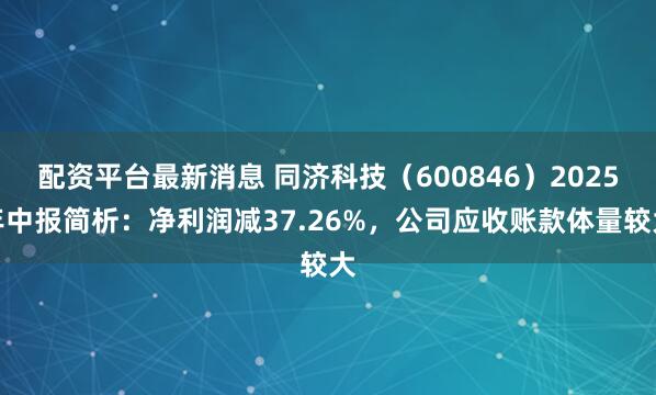配资平台最新消息 同济科技（600846）2025年中报简析：净利润减37.26%，公司应收账款体量较大