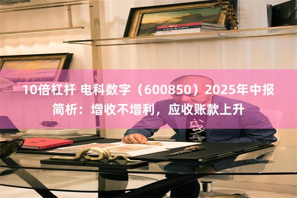 10倍杠杆 电科数字（600850）2025年中报简析：增收不增利，应收账款上升