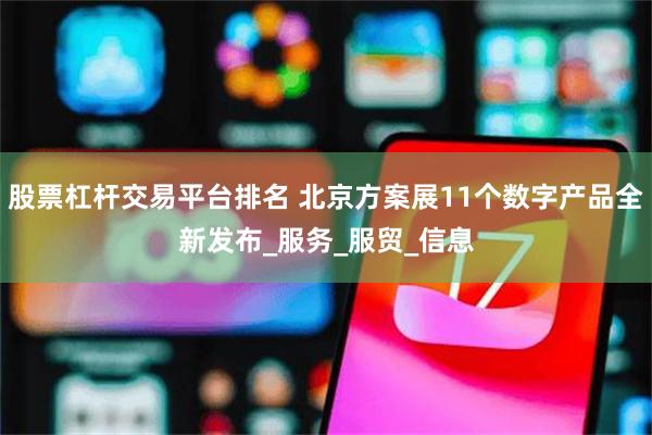 股票杠杆交易平台排名 北京方案展11个数字产品全新发布_服务_服贸_信息