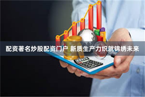 配资著名炒股配资门户 新质生产力织就锦绣未来