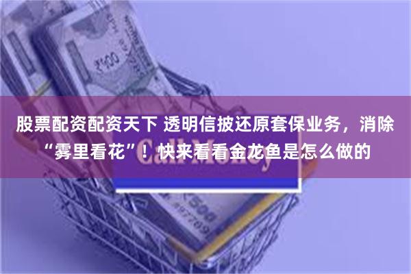 股票配资配资天下 透明信披还原套保业务，消除“雾里看花”！快来看看金龙鱼是怎么做的