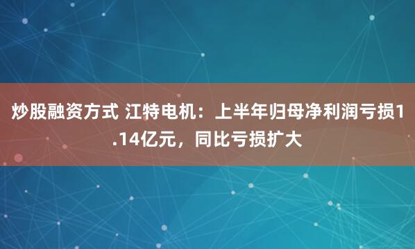 炒股融资方式 江特电机：上半年归母净利润亏损1.14亿元，同比亏损扩大
