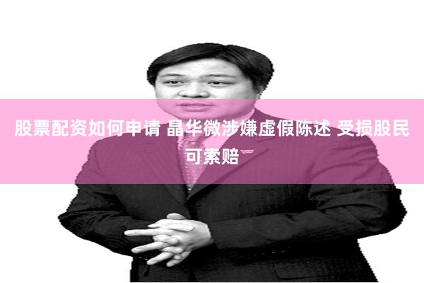 股票配资如何申请 晶华微涉嫌虚假陈述 受损股民可索赔