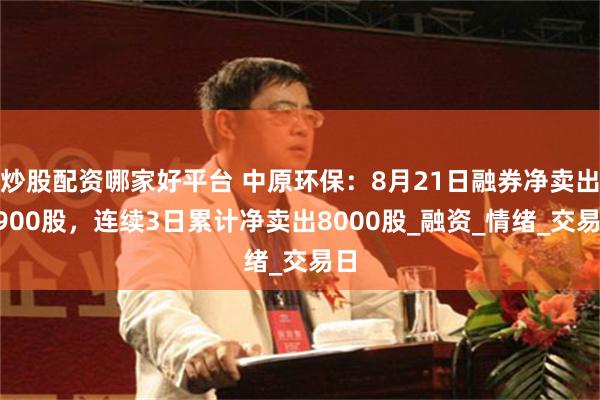 炒股配资哪家好平台 中原环保：8月21日融券净卖出3900股，连续3日累计净卖出8000股_融资_情绪_交易日