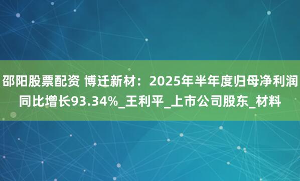 邵阳股票配资 博迁新材：2025年半年度归母净利润同比增长93.34%_王利平_上市公司股东_材料