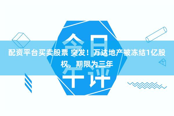 配资平台买卖股票 突发！万达地产被冻结1亿股权，期限为三年