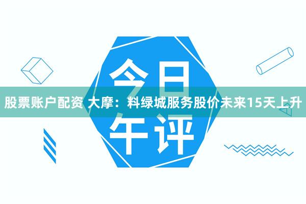 股票账户配资 大摩：料绿城服务股价未来15天上升
