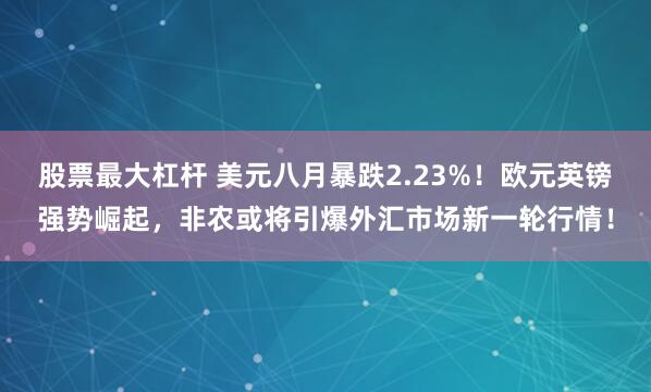 股票最大杠杆 美元八月暴跌2.23%！欧元英镑强势崛起，非农或将引爆外汇市场新一轮行情！
