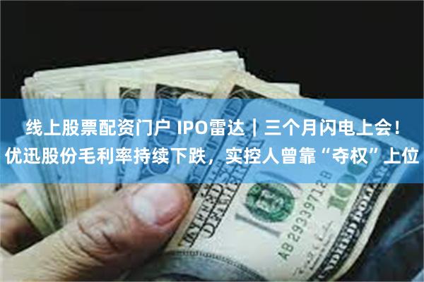 线上股票配资门户 IPO雷达｜三个月闪电上会！优迅股份毛利率持续下跌，实控人曾靠“夺权”上位