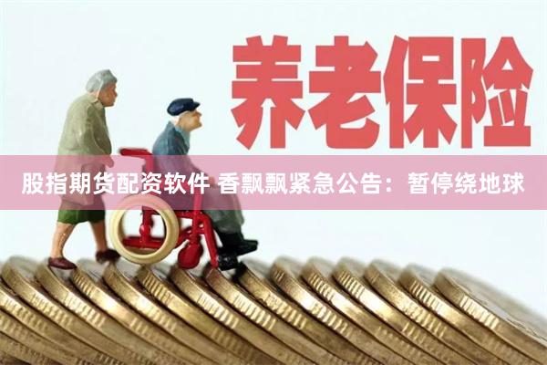 股指期货配资软件 香飘飘紧急公告：暂停绕地球