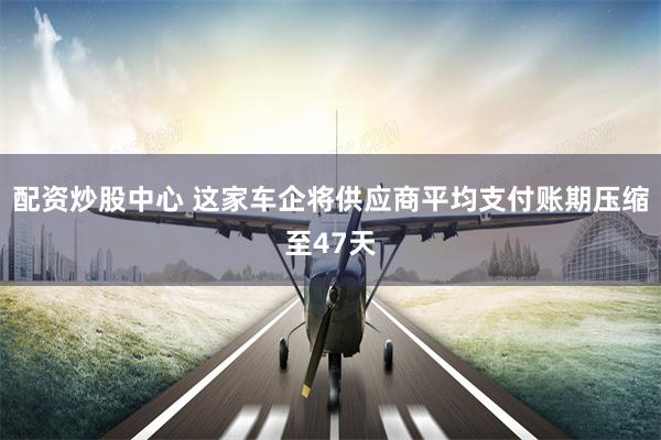 配资炒股中心 这家车企将供应商平均支付账期压缩至47天
