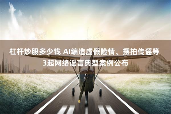 杠杆炒股多少钱 AI编造虚假险情、摆拍传谣等 3起网络谣言典型案例公布