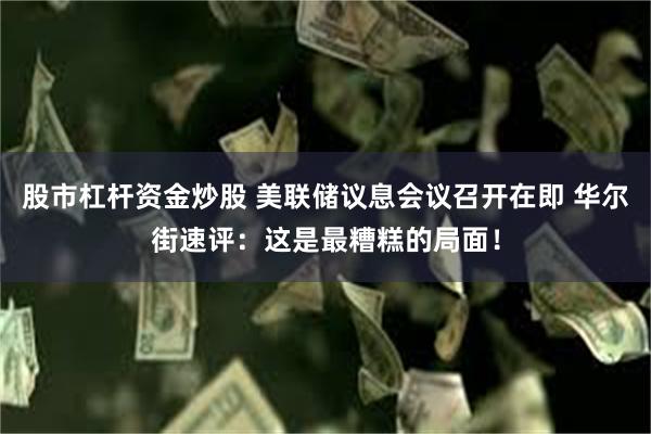 股市杠杆资金炒股 美联储议息会议召开在即 华尔街速评：这是最糟糕的局面！