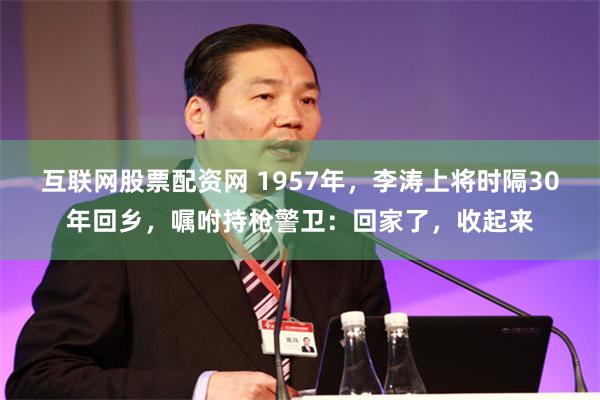 互联网股票配资网 1957年，李涛上将时隔30年回乡，嘱咐持枪警卫：回家了，收起来
