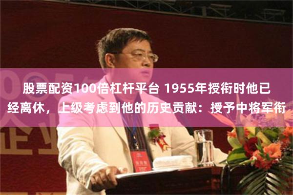 股票配资100倍杠杆平台 1955年授衔时他已经离休，上级考虑到他的历史贡献：授予中将军衔