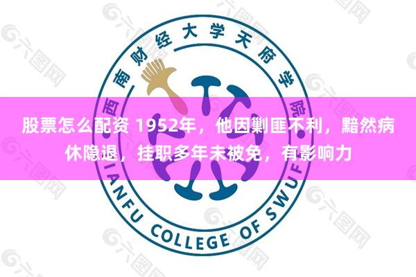 股票怎么配资 1952年，他因剿匪不利，黯然病休隐退，挂职多年未被免，有影响力
